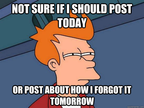 Not sure if I should post today Or post about how I forgot it tomorrow  Futurama Fry