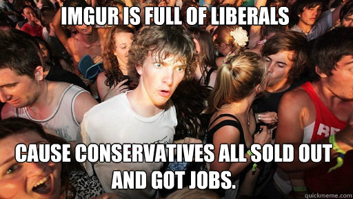 Imgur is full of Liberals Cause Conservatives all sold out and got jobs.  Sudden Clarity Clarence