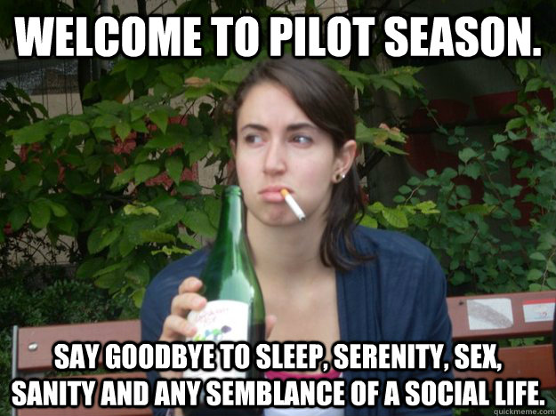 Welcome to PILOT SEASON. Say Goodbye to sleep, serenity, sex, sanity and any semblance of a social life.   Study Abroad Bitch