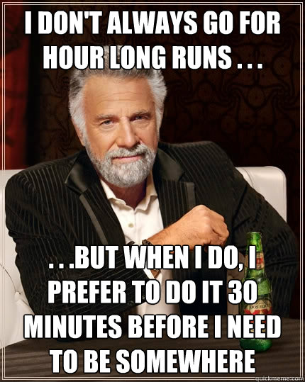 I don't always go for hour long runs . . . . . .But when I do, I prefer to do it 30 minutes before I need to be somewhere  The Most Interesting Man In The World