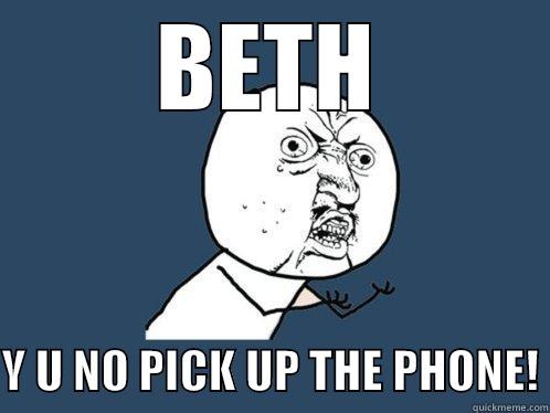 BETH  Y U NO PICK UP THE PHONE! Y U No