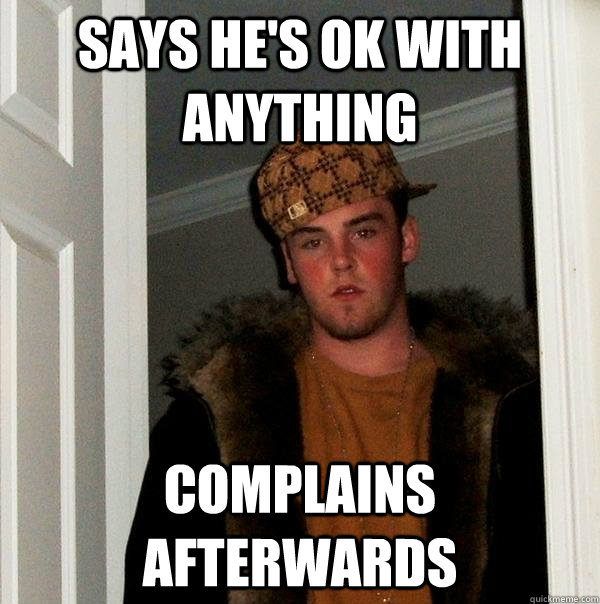 Says he's ok with anything Complains afterwards - Says he's ok with anything Complains afterwards  Scumbag Steve