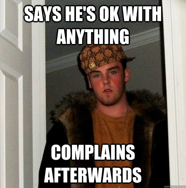 Says he's ok with anything Complains afterwards  Scumbag Steve