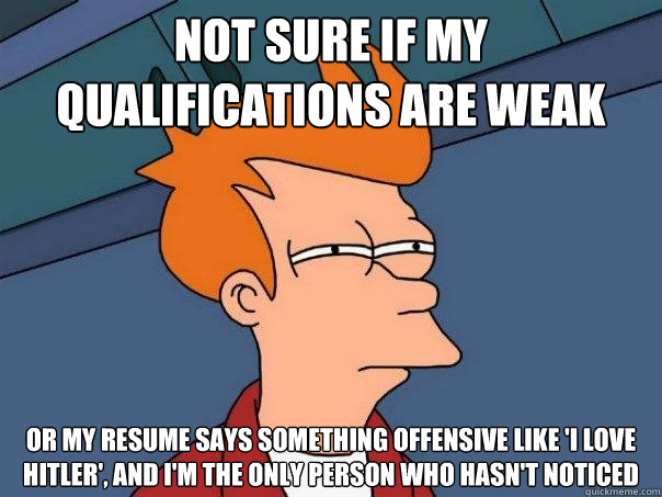 not sure if my qualifications are weak or my resume says something offensive like 'I love Hitler', and I'm the only person who hasn't noticed - not sure if my qualifications are weak or my resume says something offensive like 'I love Hitler', and I'm the only person who hasn't noticed  Futurama Fry