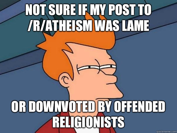 Not sure if my post to /r/atheism was lame Or downvoted by offended religionists  Not sure Fry