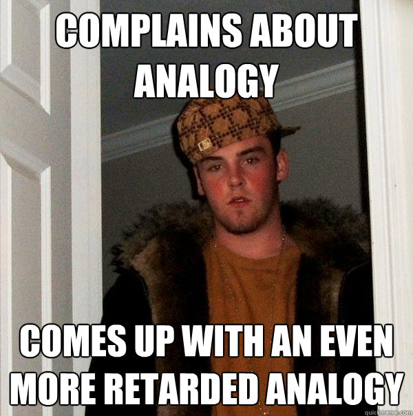 Complains about analogy Comes up with an even more retarded analogy  Scumbag Steve