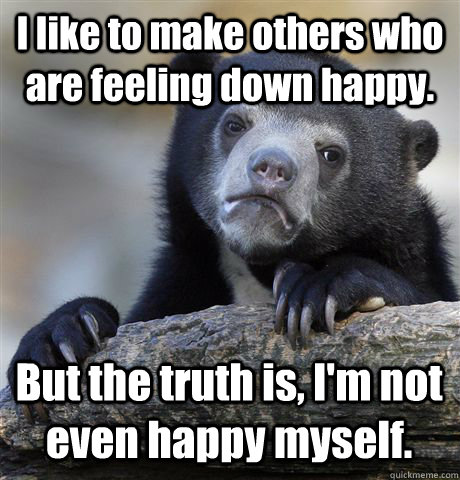 I like to make others who are feeling down happy. But the truth is, I'm not even happy myself. - I like to make others who are feeling down happy. But the truth is, I'm not even happy myself.  Confession Bear