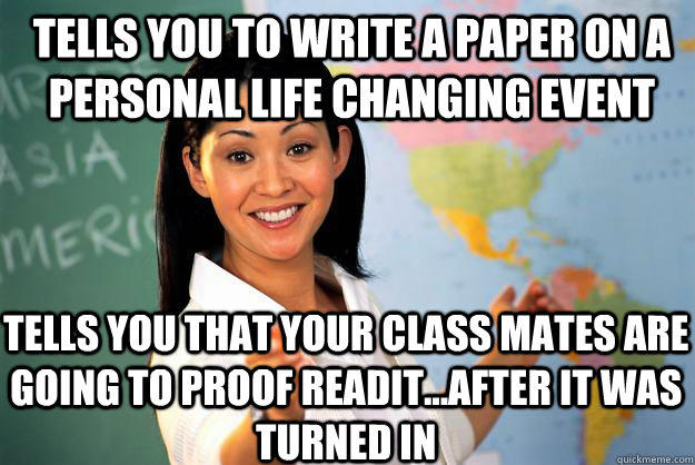 Tells you to write a paper on a personal life changing event  tells you that your class mates are going to proof readit...after it was turned in - Tells you to write a paper on a personal life changing event  tells you that your class mates are going to proof readit...after it was turned in  Unhelpful High School Teacher