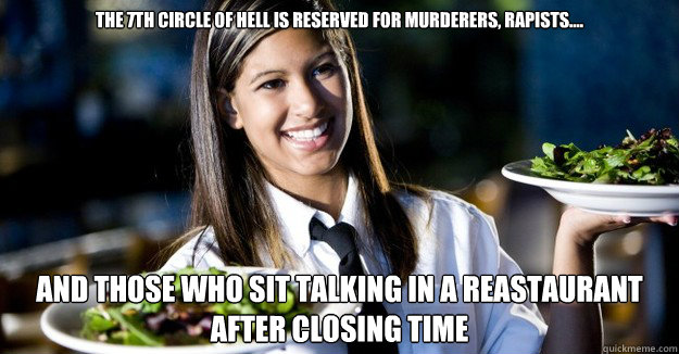 The 7th circle of hell is reserved for murderers, rapists.... and those who sit talking in a reastaurant after closing time  Jaded Restaurant Julie