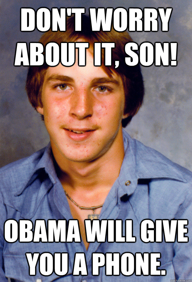 Don't worry about it, Son! Obama will give you a phone.  Old Economy Steven