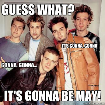 Guess what?  it's gonna be May! It's gonna, gonna Gonna, Gonna...  Its Gonna Be Meme  NSYNC