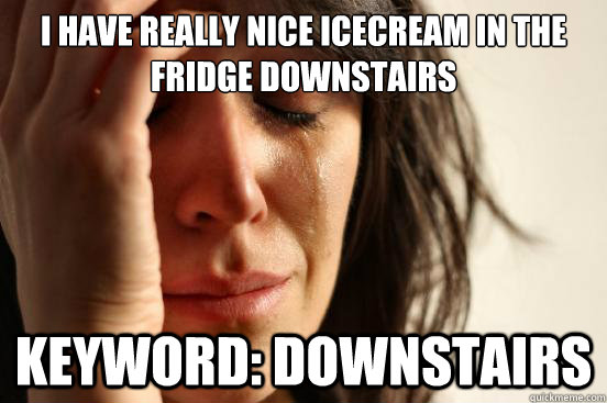 I have really nice icecream in the fridge downstairs Keyword: Downstairs  First World Problems