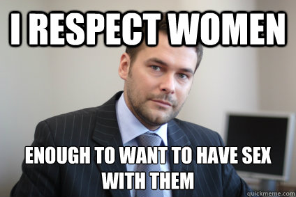 I respect women enough to want to have sex with them  Successful White Man