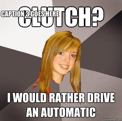 Clutch? I would rather drive an automatic Caption 3 goes here  Musically Oblivious 8th Grader