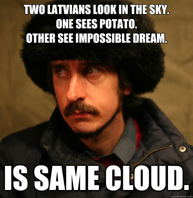 Two Latvians look in the sky. 
One sees potato. 
Other see impossible dream. Is same cloud. - Two Latvians look in the sky. 
One sees potato. 
Other see impossible dream. Is same cloud.  2nd World Problems
