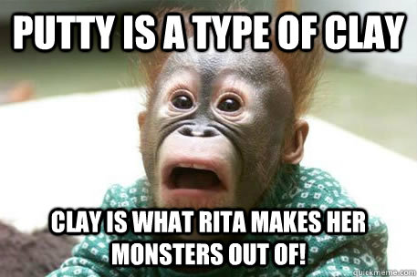Putty is a type of clay Clay is what Rita makes her monsters out of!  Sudden realization
