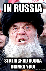 in Russia Stalingrad vodka drinks you!  