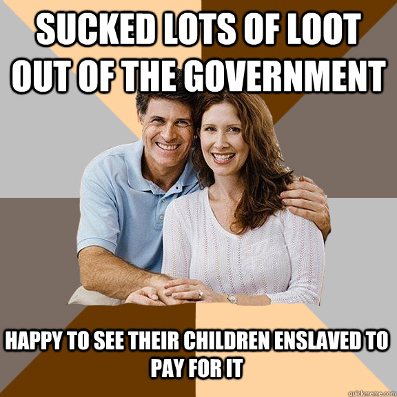Sucked lots of loot out of the Government Happy to see their children enslaved to pay for it  Scumbag Parents