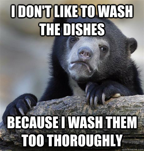 I don't like to wash the dishes because i wash them too thoroughly  Confession Bear