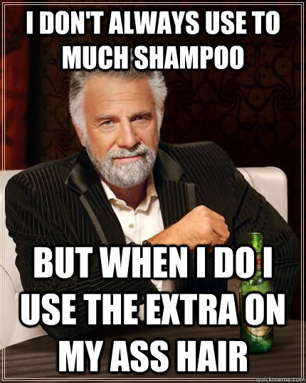 i don't always use to much shampoo but when i do i use the extra on my ass hair  The Most Interesting Man In The World