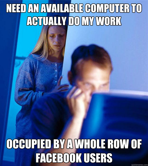 NEED AN AVAILABLE COMPUTER TO ACTUALLY DO MY WORK OCCUPIED BY A WHOLE ROW OF FACEBOOK USERS  Redditors Wife