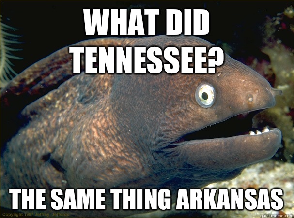What did tennessee? the same thing arkansas  Bad Joke Eel