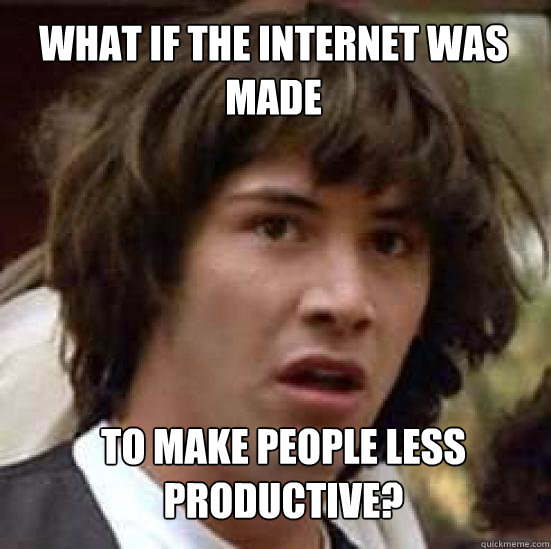 What if the internet was made to make people less productive?  conspiracy keanu