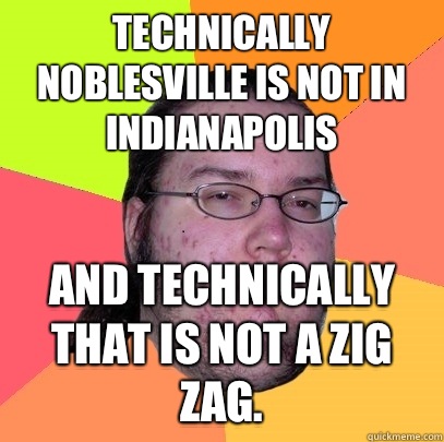Technically noblesville is not in Indianapolis And technically that is not a zig zag.  Butthurt Dweller