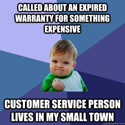Called about an expired warranty for something expensive Customer service person lives in my small town - Called about an expired warranty for something expensive Customer service person lives in my small town  Success Kid