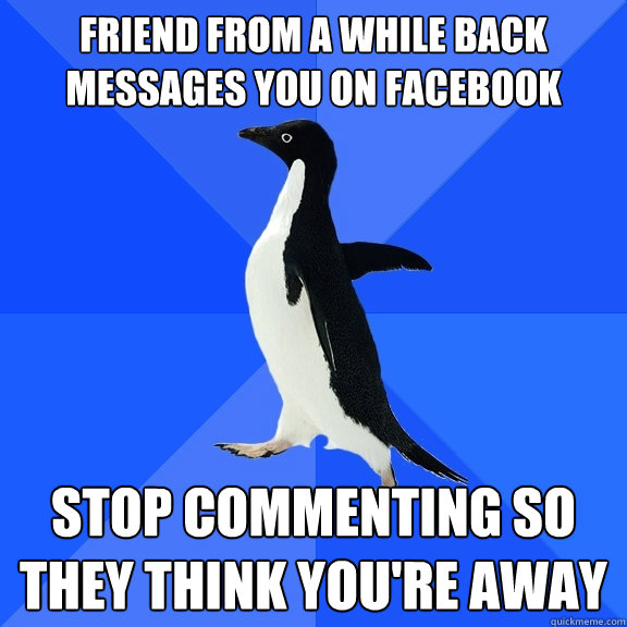 Friend from a while back messages you on Facebook stop commenting so they think you're away  Socially Awkward Penguin