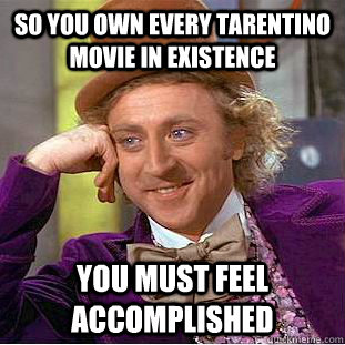 So you own every Tarentino movie in existence You must feel accomplished  Creepy Wonka