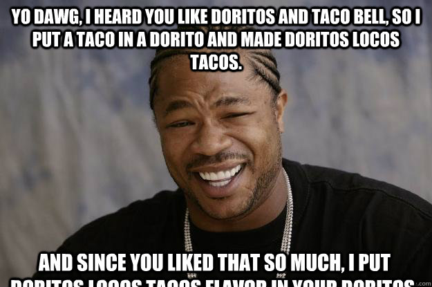 Yo dawg, I heard you like Doritos and Taco Bell, So I put a Taco in a Dorito and made Doritos Locos Tacos. And since you liked that so much, I put Doritos Locos Tacos flavor in your Doritos. - Yo dawg, I heard you like Doritos and Taco Bell, So I put a Taco in a Dorito and made Doritos Locos Tacos. And since you liked that so much, I put Doritos Locos Tacos flavor in your Doritos.  Xzibit meme 2