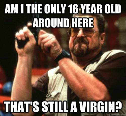 Am I the only 16 year old around here that's still a virgin?  Am I The Only One Around Here