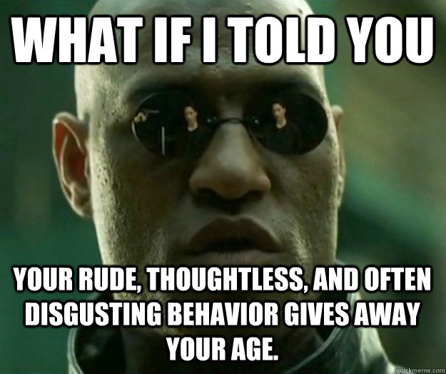 WHAT IF I TOLD YOU Your rude, thoughtless, and often disgusting behavior gives away your age. - WHAT IF I TOLD YOU Your rude, thoughtless, and often disgusting behavior gives away your age.  Hi- Res Matrix Morpheus