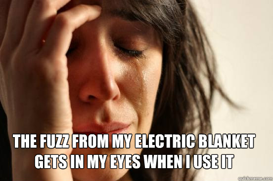 the fuzz from my electric blanket gets in my eyes when i use it   First World Problems