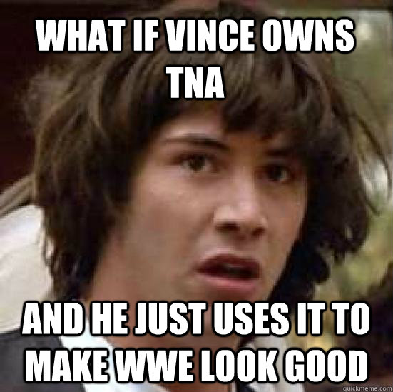 what if vince owns tna and he just uses it to make wwe look good  conspiracy keanu