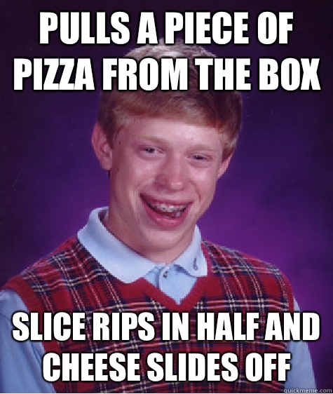 Pulls a piece of pizza from the box Slice rips in half and cheese slides off  Bad Luck Brian