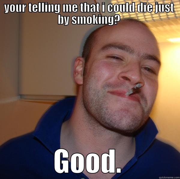 YOUR TELLING ME THAT I COULD DIE JUST BY SMOKING? GOOD. Good Guy Greg 