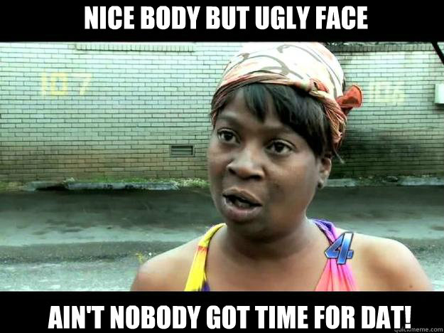 Nice body but ugly face  Ain't Nobody Got Time For Dat!  Sweet Brown - Hurricane Sandy Aint Nobody Got Time For That