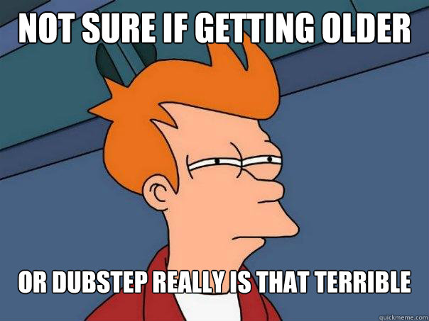 Not sure if getting older or dubstep really is that terrible   Futurama Fry