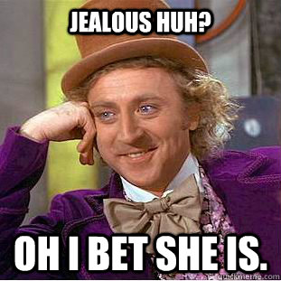 jealous huh? oh I bet she is.  Condescending Wonka