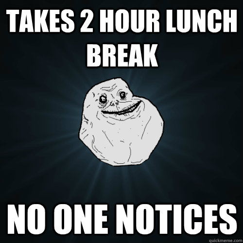 Takes 2 Hour Lunch Break No One Notices - Takes 2 Hour Lunch Break No One Notices  Forever Alone