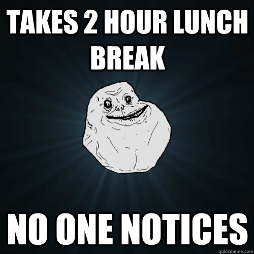 Takes 2 Hour Lunch Break No One Notices  Forever Alone