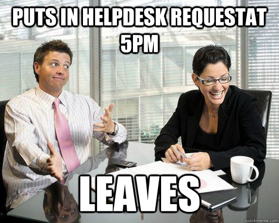 Puts in helpdesk requestat 5pm Leaves  