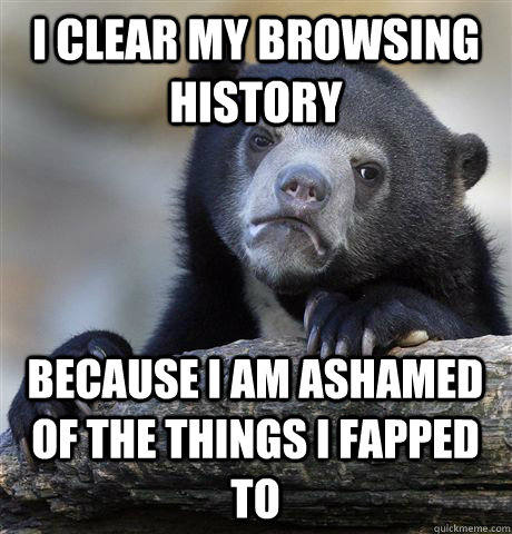 I clear my browsing history because i am ashamed of the things i fapped to  Confession Bear