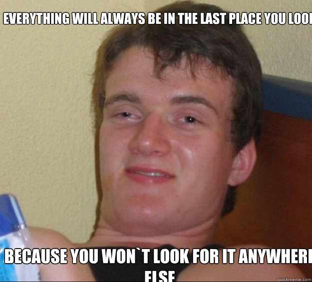 Everything will always be in the last place you look Because you won`t look for it anywhere else  10guy
