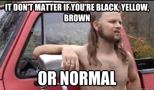 It don't matter if you're black, yellow, brown  or normal  Almost Politically Correct Redneck