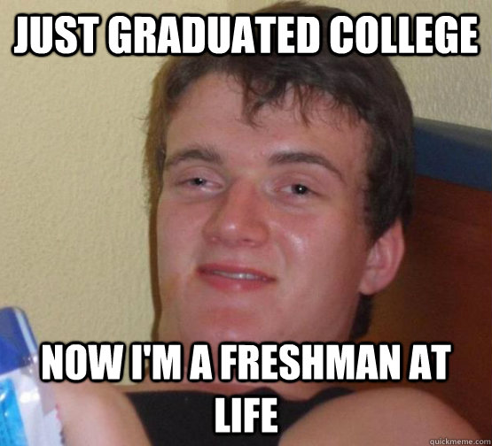 just graduated college Now I'm a freshman at life  