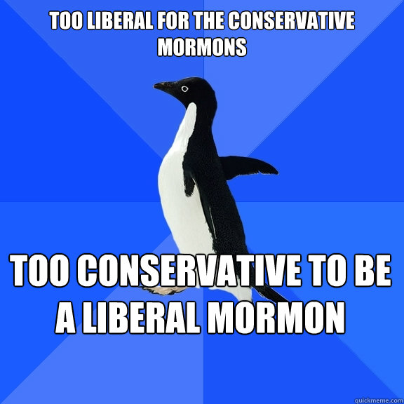 Too liberal for the conservative Mormons Too conservative to be a liberal Mormon    Socially Awkward Penguin
