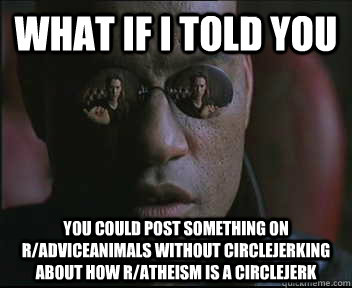 What if i told you you could post something on r/adviceanimals without circlejerking about how r/atheism is a circlejerk - What if i told you you could post something on r/adviceanimals without circlejerking about how r/atheism is a circlejerk  Morpheus.